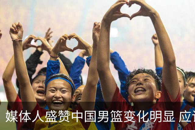 媒体人盛赞中国男篮变化明显 应该与乔帅续约