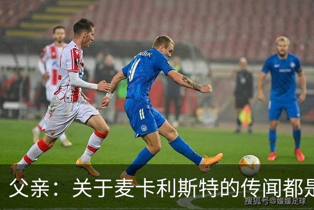 父亲：关于麦卡利斯特的传闻都是假的，皇马方面没人与我们联系