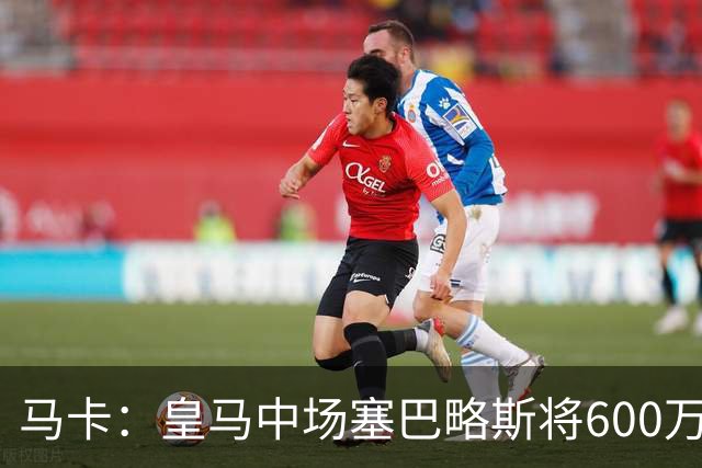 马卡：皇马中场塞巴略斯将600万欧加盟阿贾克斯