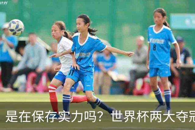 是在保存实力吗？世界杯两大夺冠热门热身赛同时“翻车”